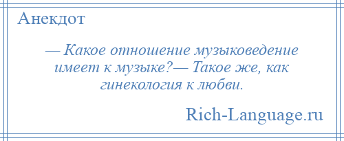 
    — Какое отношение музыковедение имеет к музыке?— Такое же, как гинекология к любви.