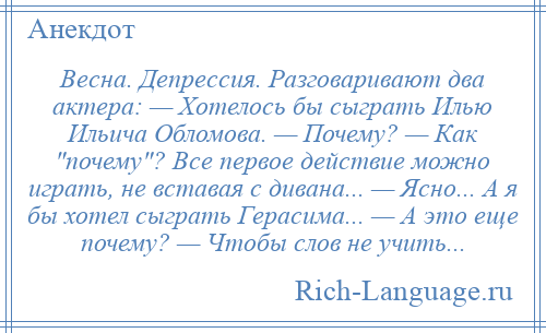 
    Весна. Депрессия. Разговаривают два актера: — Хотелось бы сыграть Илью Ильича Обломова. — Почему? — Как почему ? Все первое действие можно играть, не вставая с дивана... — Ясно... А я бы хотел сыграть Герасима... — А это еще почему? — Чтобы слов не учить...