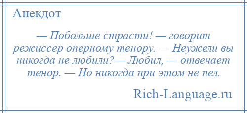 
    — Побольше страсти! — говорит режиссер оперному тенору. — Неужели вы никогда не любили?— Любил, — отвечает тенор. — Но никогда при этом не пел.