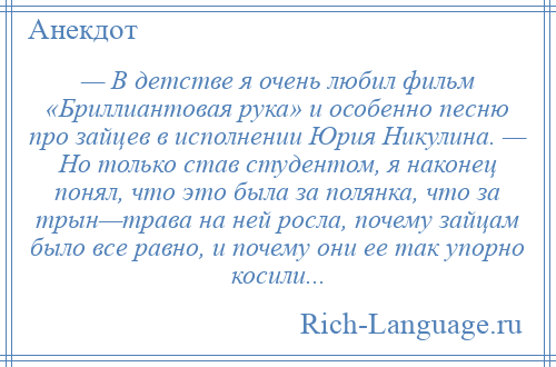 
    — В детстве я очень любил фильм «Бриллиантовая рука» и особенно песню про зайцев в исполнении Юрия Никулина. — Но только став студентом, я наконец понял, что это была за полянка, что за трын—трава на ней росла, почему зайцам было всe равно, и почему они еe так упорно косили...