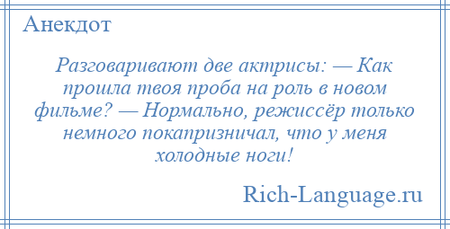 
    Разговаривают две актрисы: — Как прошла твоя проба на pоль в новом фильме? — Нормально, режиссёр только немного покапризничал, что у меня холодные ноги!