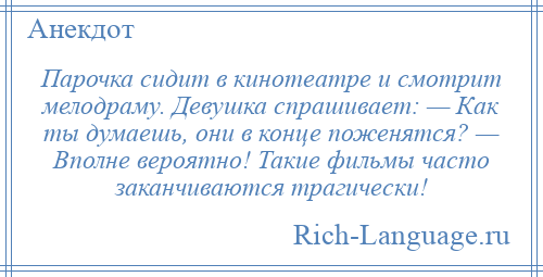 
    Парочка сидит в кинотеатре и смотрит мелодраму. Девушка спрашивает: — Как ты думаешь, они в конце поженятся? — Вполне вероятно! Такие фильмы часто заканчиваются трагически!