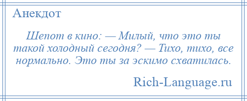 
    Шепот в кино: — Милый, что это ты такой холодный сегодня? — Тихо, тихо, все нормально. Это ты за эскимо схватилась.