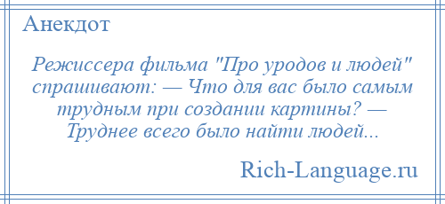 
    Режиссера фильма Про уродов и людей спрашивают: — Что для вас было самым трудным при создании картины? — Труднее всего было найти людей...