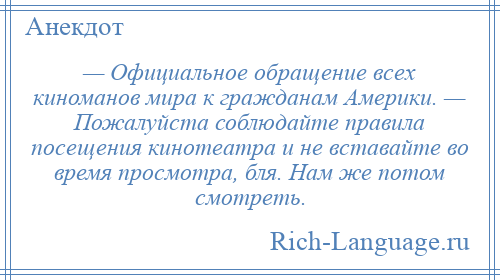 
    — Официальное обращение всех киноманов мира к гражданам Америки. — Пожалуйста соблюдайте правила посещения кинотеатра и не вставайте во время просмотра, бля. Нам же потом смотреть.