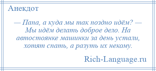 
    — Папа, а куда мы так поздно идём? — Мы идём делать доброе дело. На автостоянке машинки за день устали, хотят спать, а разуть их некому.