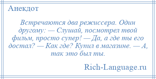 
    Встречаются два режиссера. Один другому: — Слушай, посмотрел твой фильм, просто супер! — Да, а где ты его достал? — Как где? Купил в магазине. — А, так это был ты.