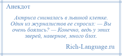 
    Актриса снималась в львиной клетке. Один из журналистов ее спросил: — Вы очень боялись? — Конечно, ведь у этих зверей, наверное, много блох.