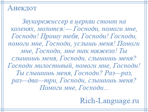 
    Звукорежиссер в церкви стоит на коленях, молится:— Господи, помоги мне, Господи! Прошу тебя, Господи! Господи, помоги мне, Господи, услышь меня! Помоги мне, Господи, мне так тяжело! Ты слышишь меня, Господи, слышишь меня? Господи милостивый, помоги мне, Господи! Ты слышишь меня, Господи? Раз—раз, раз—два—три, Господи, слышишь меня? Помоги мне, Господи...