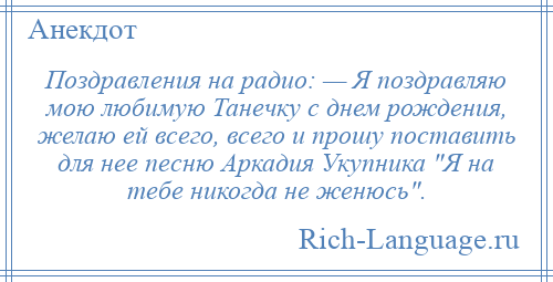
    Поздравления на радио: — Я поздравляю мою любимую Танечку с днем рождения, желаю ей всего, всего и прошу поставить для нее песню Аркадия Укупника Я на тебе никогда не женюсь .