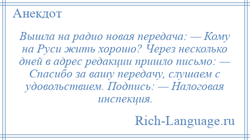 
    Вышла на радио новая передача: — Кому на Руси жить хорошо? Через несколько дней в адрес редакции пришло письмо: — Спасибо за вашу передачу, слушаем с удовольствием. Подпись: — Налоговая инспекция.