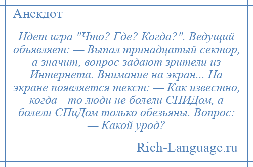 
    Идет игра Что? Где? Когда? . Ведущий объявляет: — Выпал тринадцатый сектор, а значит, вопрос задают зрители из Интернета. Внимание на экран... На экране появляется текст: — Как известно, когда—то люди не болели СПИДом, а болели СПиДом только обезьяны. Вопрос: — Какой урод?