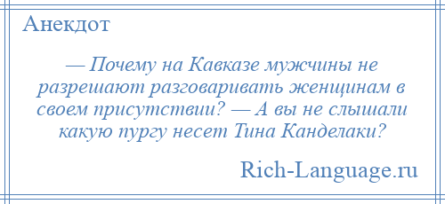 
    — Почему на Кавказе мужчины не разрешают разговаривать женщинам в своем присутствии? — А вы не слышали какую пургу несет Тина Канделаки?