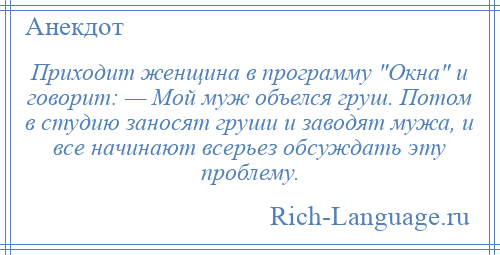 
    Приходит женщина в программу Окна и говорит: — Мой муж объелся груш. Потом в студию заносят груши и заводят мужа, и все начинают всерьез обсуждать эту проблему.