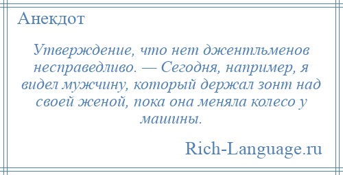 
    Утверждение, что нет джентльменов несправедливо. — Сегодня, например, я видел мужчину, который держал зонт над своей женой, пока она меняла колесо у машины.