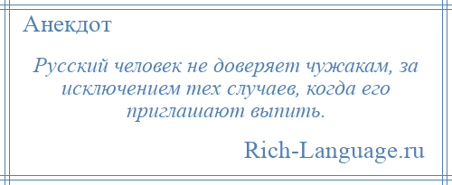 
    Русский человек не доверяет чужакам, за исключением тех случаев, когда его приглашают выпить.