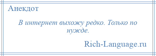 
    В интернет выхожу редко. Только по нужде.