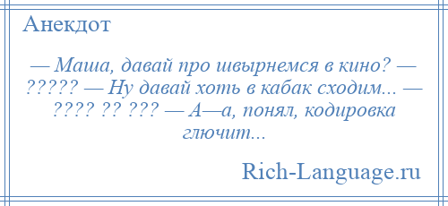 
    — Маша, давай про швырнемся в кино? — ????? — Ну давай хоть в кабак сходим... — ???? ?? ??? — А—а, понял, кодировка глючит...