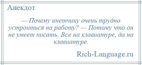 
    — Почему инетчику очень трудно устроиться на работу? — Потому что он не умеет писать. Все на клавиатуре, да на клавиатуре.