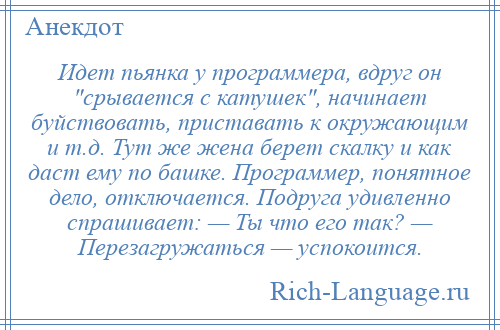 
    Идет пьянка у программера, вдруг он срывается с катушек , начинает буйствовать, приставать к окружающим и т.д. Тут же жена берет скалку и как даст ему по башке. Программер, понятное дело, отключается. Подруга удивленно спрашивает: — Ты что его так? — Перезагружаться — успокоится.