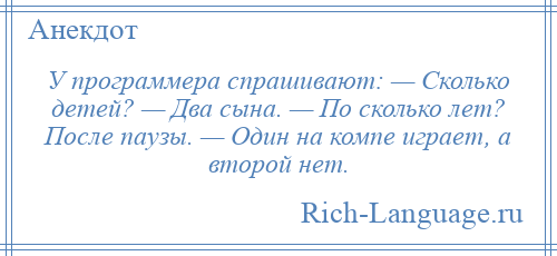 
    У программера спрашивают: — Сколько детей? — Два сына. — По сколько лет? После паузы. — Один на компе играет, а второй нет.