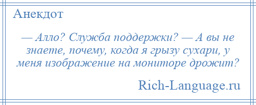 
    — Алло? Служба поддержки? — А вы не знаете, почему, когда я грызу сухари, у меня изображение на мониторе дрожит?