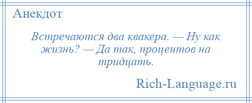 
    Встречаются два квакера. — Hу как жизнь? — Да так, процентов на тридцать.