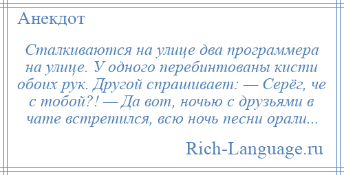 
    Сталкиваются на улице два программера на улице. У одного перебинтованы кисти обоих рук. Другой спрашивает: — Серёг, че с тобой?! — Да вот, ночью с друзьями в чате встретился, всю ночь песни орали...
