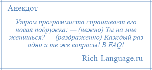 
    Утром программиста спрашивает его новая подружка: — (нежно) Ты на мне женишься? — (раздраженно) Каждый раз одни и те же вопросы! В FAQ!