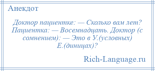 
    Доктор пациентке: — Сколько вам лет? Пациентка: — Восемнадцать. Доктор (с сомнением): — Это в У.(условных) Е.(диницах)?