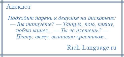 
    Подходит парень к девушке на дискотеке: — Вы танцуете? — Танцую, пою, пляшу, люблю кошек... — Ты че плетешь? — Плету, вяжу, вышиваю крестиком...