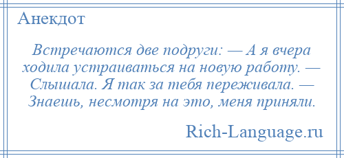 
    Встречаются две подруги: — А я вчера ходила устраиваться на новую работу. — Слышала. Я так за тебя переживала. — Знаешь, несмотря на это, меня приняли.
