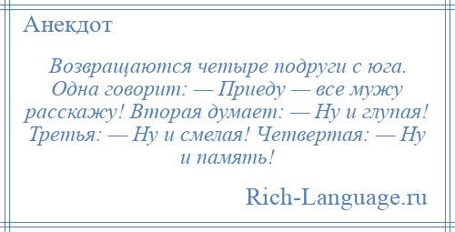 
    Возвращаются четыре подруги с юга. Одна говорит: — Приеду — все мужу расскажу! Вторая думает: — Ну и глупая! Третья: — Ну и смелая! Четвертая: — Ну и память!