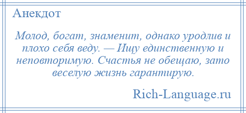 
    Молод, богат, знаменит, однако уродлив и плохо себя веду. — Ищу единственную и неповторимую. Счастья не обещаю, зато веселую жизнь гарантирую.