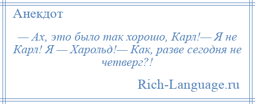 
    — Ах, это было так хорошо, Карл!— Я не Карл! Я — Харольд!— Как, разве сегодня не четверг?!