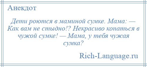 
    Дети роются в маминой сумке. Мама: — Как вам не стыдно!? Некрасиво копаться в чужой сумке! — Мама, у тебя чужая сумка?