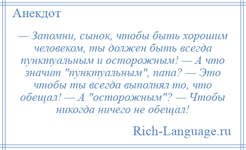 
    — Запомни, сынок, чтобы быть хорошим человеком, ты должен быть всегда пунктуальным и осторожным! — А что значит пунктуальным , папа? — Это чтобы ты всегда выполнял то, что обещал! — А осторожным ? — Чтобы никогда ничего не обещал!