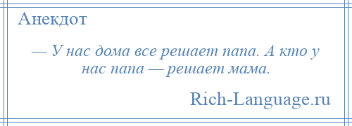 
    — У нас дома все решает папа. А кто у нас папа — решает мама.