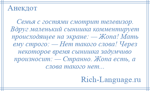 
    Семья с гостями смотрит телевизор. Вдруг маленький сынишка комментирует происходящее на экране: — Жопа! Мать ему строго: — Нет такого слова! Через некоторое время сынишка задумчиво произносит: — Странно. Жопа есть, а слова такого нет...