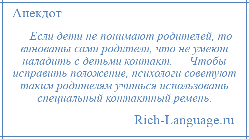 
    — Если дети не понимают родителей, то виноваты сами родители, что не умеют наладить с детьми контакт. — Чтобы исправить положение, психологи советуют таким родителям учиться использовать специальный контактный ремень.