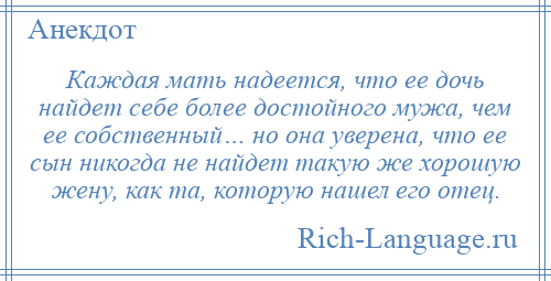 
    Каждая мать надеется, что ее дочь найдет себе более достойного мужа, чем ее собственный… но она уверена, что ее сын никогда не найдет такую же хорошую жену, как та, которую нашел его отец.