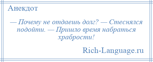 
    — Почему не отдаешь долг? — Стеснялся подойти. — Пришло время набраться храбрости!