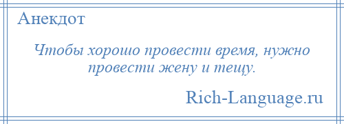 
    Чтобы хорошо провести время, нужно провести жену и тещу.