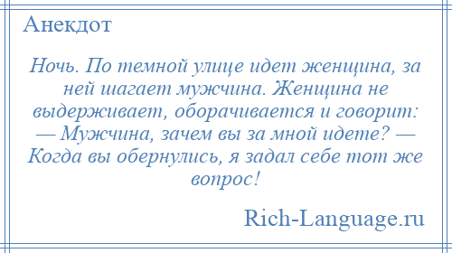 
    Ночь. По темной улице идет женщина, за ней шагает мужчина. Женщина не выдерживает, оборачивается и говорит: — Мужчина, зачем вы за мной идете? — Когда вы обернулись, я задал себе тот же вопрос!