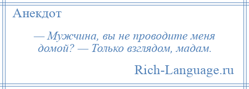 
    — Мужчина, вы не проводите меня домой? — Только взглядом, мадам.