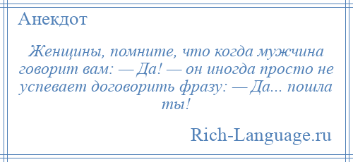 
    Женщины, помните, что когда мужчина говорит вам: — Да! — он иногда просто не успевает договорить фразу: — Да... пошла ты!