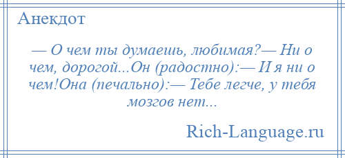 
    — О чем ты думаешь, любимая?— Ни о чем, дорогой...Он (радостно):— И я ни о чем!Она (печально):— Тебе легче, у тебя мозгов нет...