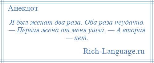 
    Я был женат два раза. Оба раза неудачно. — Первая жена от меня ушла. — А вторая — нет.