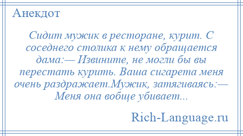 
    Сидит мужик в ресторане, куpит. С соседнего столика к нему обращается дама:— Извините, не могли бы вы перестать куpить. Ваша сигаpета меня очень pаздpажает.Мужик, затягиваясь:— Меня она вобще yбивает...