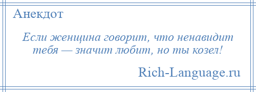 
    Если женщина говорит, что ненавидит тебя — значит любит, но ты козел!